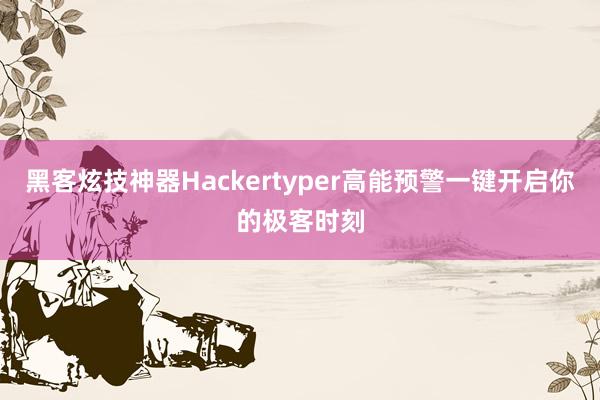黑客炫技神器Hackertyper高能预警一键开启你的极客时刻