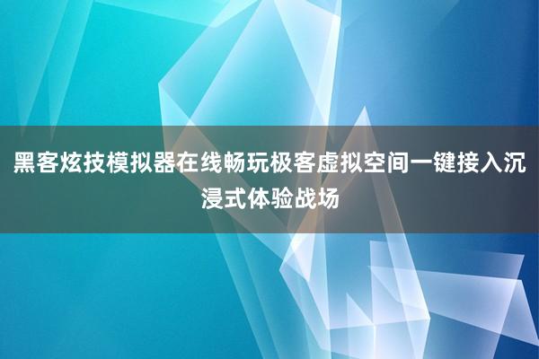黑客炫技模拟器在线畅玩极客虚拟空间一键接入沉浸式体验战场