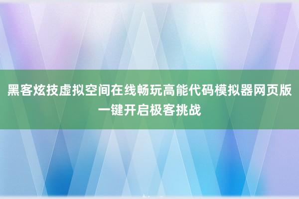 黑客炫技虚拟空间在线畅玩高能代码模拟器网页版一键开启极客挑战