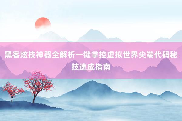 黑客炫技神器全解析一键掌控虚拟世界尖端代码秘技速成指南