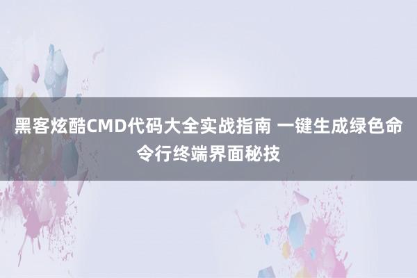 黑客炫酷CMD代码大全实战指南 一键生成绿色命令行终端界面秘技