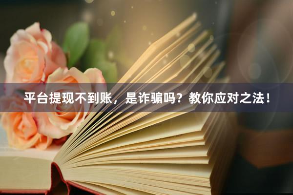 平台提现不到账，是诈骗吗？教你应对之法！