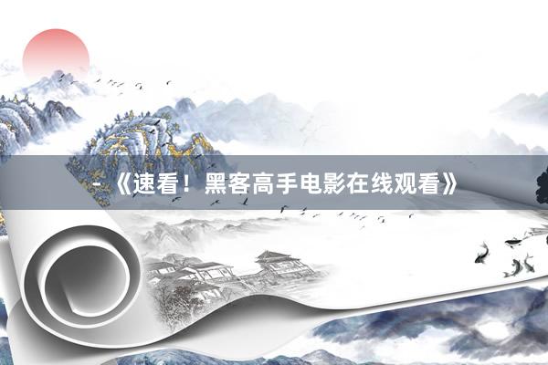 - 《速看！黑客高手电影在线观看》