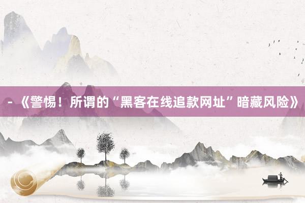 - 《警惕！所谓的“黑客在线追款网址”暗藏风险》