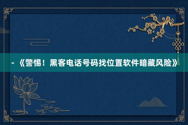 - 《警惕！黑客电话号码找位置软件暗藏风险》