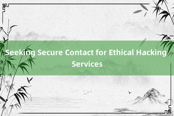 Seeking Secure Contact for Ethical Hacking Services