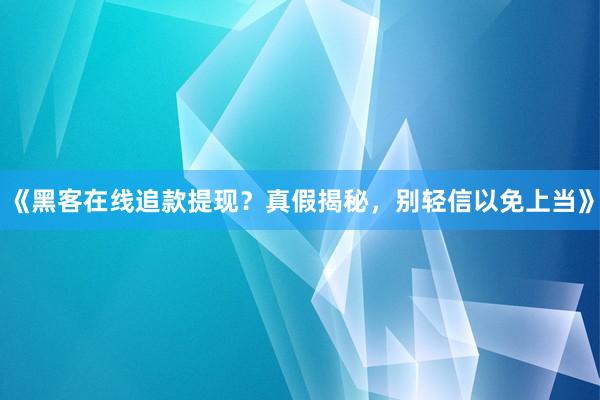 《黑客在线追款提现？真假揭秘，别轻信以免上当》