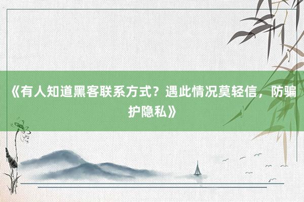 《有人知道黑客联系方式？遇此情况莫轻信，防骗护隐私》