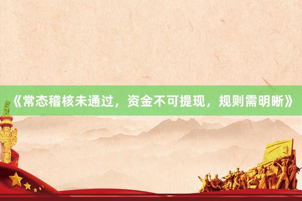 《常态稽核未通过，资金不可提现，规则需明晰》