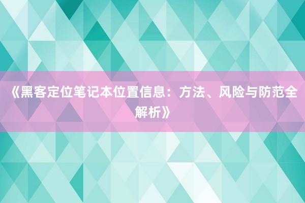 《黑客定位笔记本位置信息：方法、风险与防范全解析》