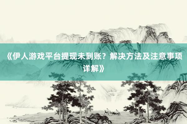 《伊人游戏平台提现未到账？解决方法及注意事项详解》